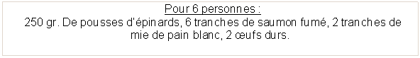 Zone de Texte:   Pour 6 personnes :  250 gr. De pousses d��pinards, 6 tranches de saumon fum�, 2 tranches de      mie de pain blanc, 2 �ufs durs.