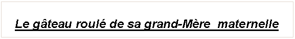 Zone de Texte: Le g�teau roul� de sa grand-M�re  maternelle
